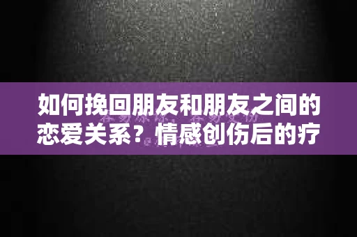 如何挽回朋友和朋友之间的恋爱关系？情感创伤后的疗愈与决策之路