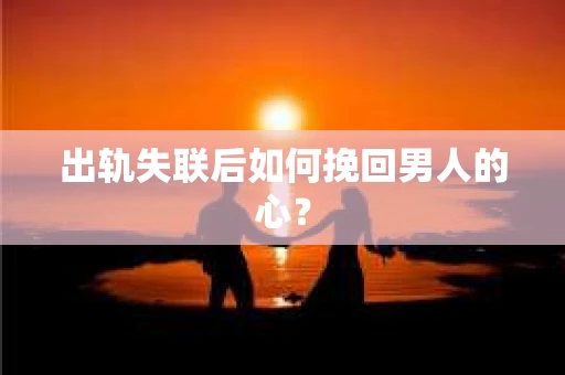 出轨失联后如何挽回男人的心? 出轨失联后如何挽回男人的心?