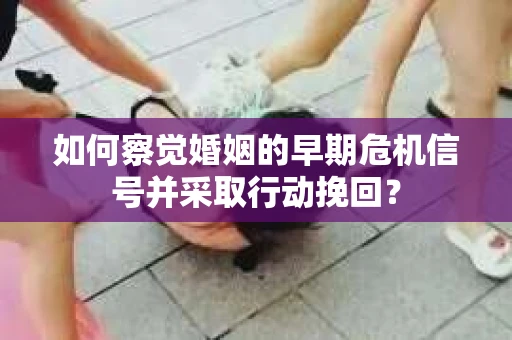 如何察觉婚姻的早期危机信号并采取行动挽回？