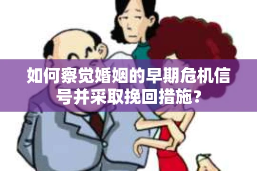 如何察觉婚姻的早期危机信号并采取挽回措施？