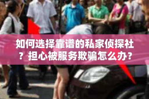 如何选择靠谱的私家侦探社？担心被服务欺骗怎么办？