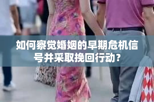 如何察觉婚姻的早期危机信号并采取挽回行动？
