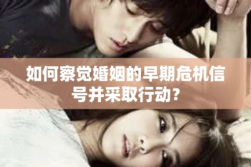 如何察觉婚姻的早期危机信号并采取行动？