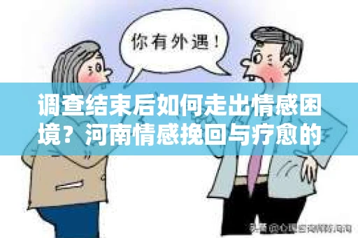 调查结束后如何走出情感困境？河南情感挽回与疗愈的实用方法