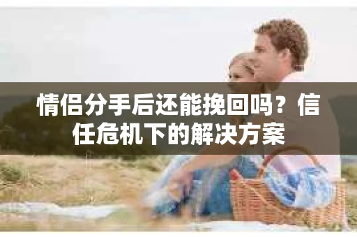 情侣分手后还能挽回吗？信任危机下的解决方案