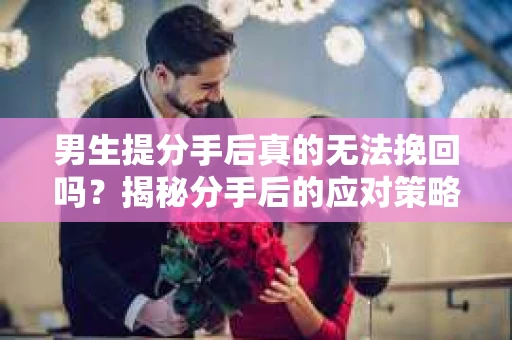 男生提分手后真的无法挽回吗？揭秘分手后的应对策略
