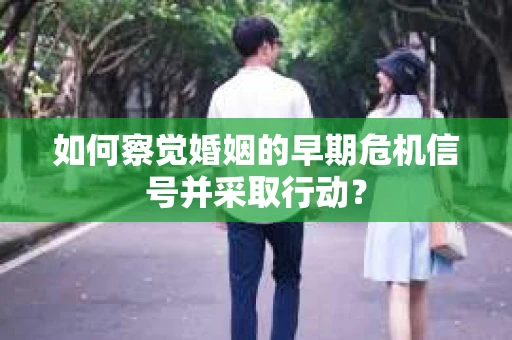 如何察觉婚姻的早期危机信号并采取行动？