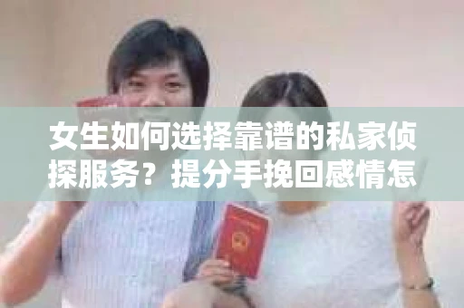 女生如何选择靠谱的私家侦探服务？提分手挽回感情怎么办？