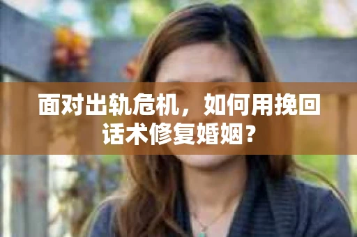 面对出轨危机，如何用挽回话术修复婚姻？