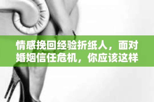 情感挽回经验折纸人，面对婚姻信任危机，你应该这样做