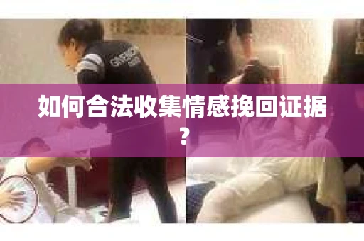 如何合法收集情感挽回证据? 如何合法收集情感挽回证据?
