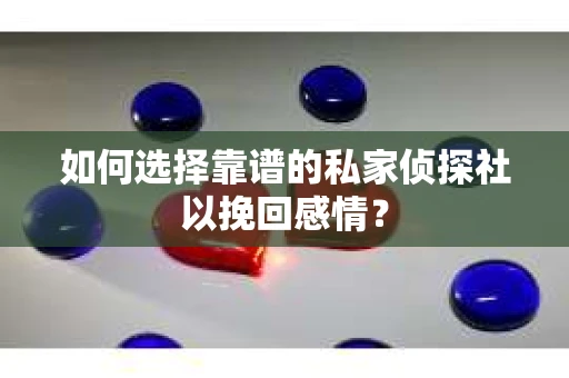 如何选择靠谱的私家侦探社以挽回感情？