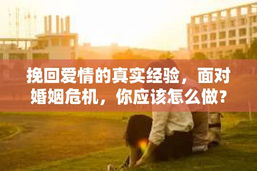 挽回爱情的真实经验，面对婚姻危机，你应该怎么做？