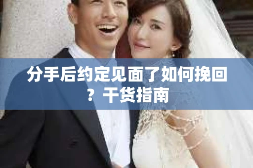 分手后约定见面了如何挽回?干货指南 分手后约定见面了如何挽回?干货指南