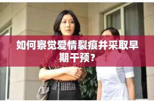 如何察觉爱情裂痕并采取早期干预？