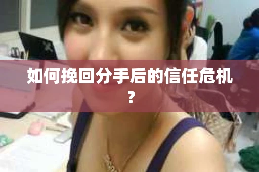 如何挽回分手后的信任危机？