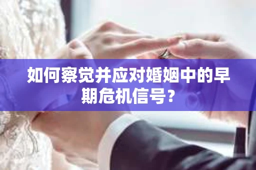 如何察觉并应对婚姻中的早期危机信号？
