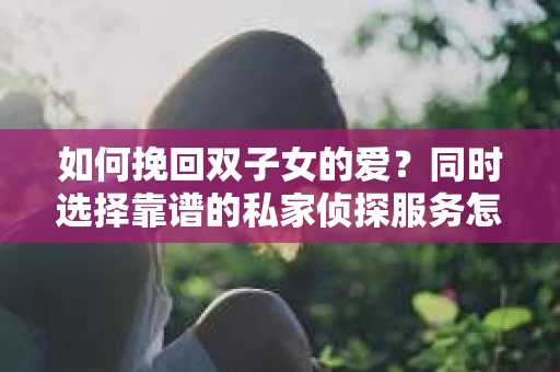 如何挽回双子女的爱？同时选择靠谱的私家侦探服务怎么办？