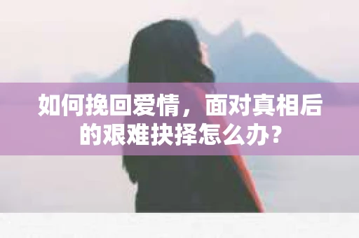 如何挽回爱情，面对真相后的艰难抉择怎么办？