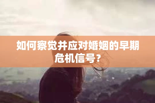 如何察觉并应对婚姻的早期危机信号？