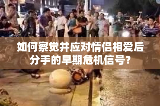 如何察觉并应对情侣相爱后分手的早期危机信号？