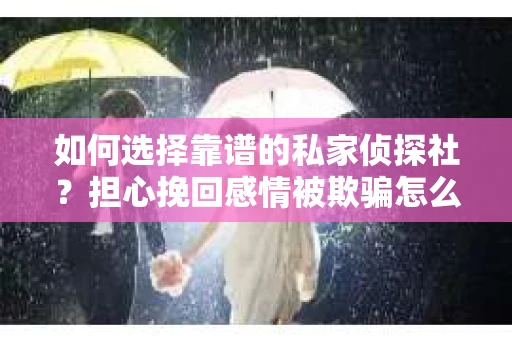 如何选择靠谱的私家侦探社?担心挽回感情被欺骗怎么办? 如何选择靠谱的私家侦探社?担心挽回感情被欺骗怎么办?