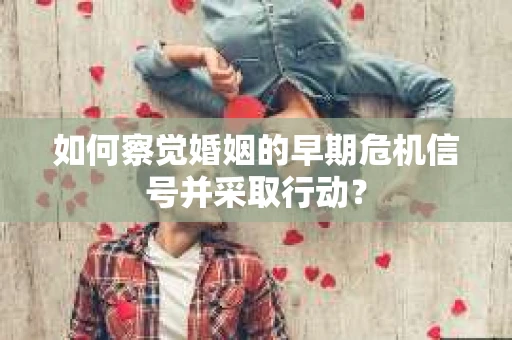 如何察觉婚姻的早期危机信号并采取行动？