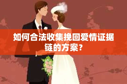 如何合法收集挽回爱情证据链的方案？