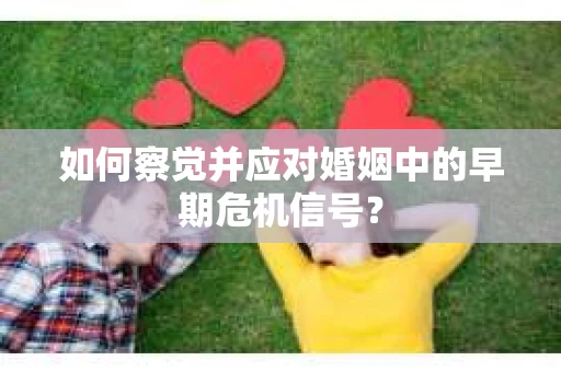 如何察觉并应对婚姻中的早期危机信号？