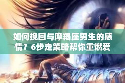 如何挽回与摩羯座男生的感情？6步走策略帮你重燃爱情之火