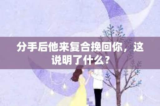 分手后他来复合挽回你，这说明了什么？