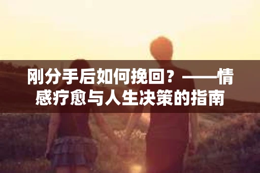刚分手后如何挽回？——情感疗愈与人生决策的指南
