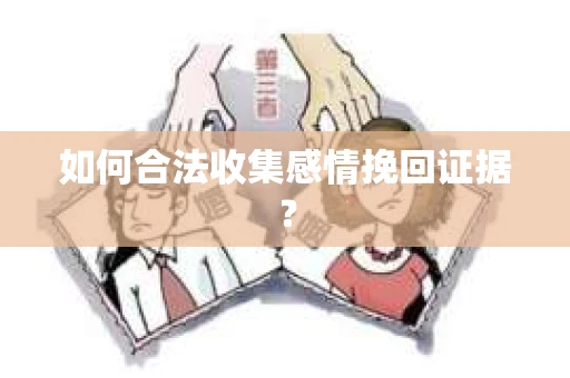 如何合法收集感情挽回证据？