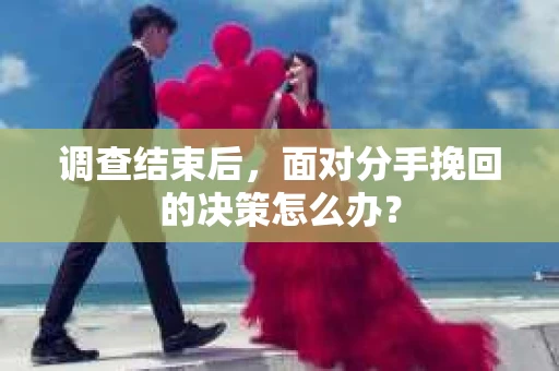 调查结束后，面对分手挽回的决策怎么办？