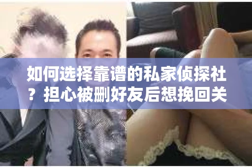 如何选择靠谱的私家侦探社？担心被删好友后想挽回关系怎么办？