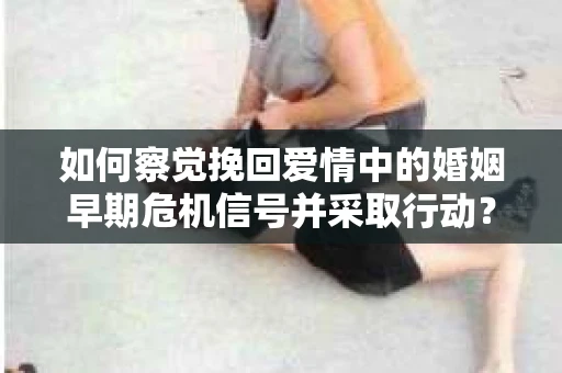 如何察觉挽回爱情中的婚姻早期危机信号并采取行动？