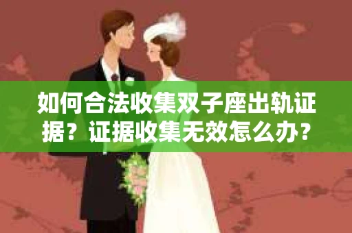 如何合法收集双子座出轨证据？证据收集无效怎么办？