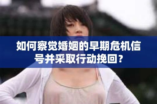 如何察觉婚姻的早期危机信号并采取行动挽回? 如何察觉婚姻的早期危机信号并采取行动挽回?