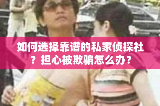 如何选择靠谱的私家侦探社？担心被欺骗怎么办？