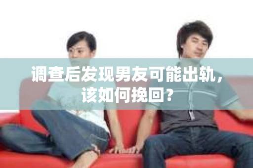 调查后发现男友可能出轨，该如何挽回？