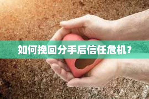 如何挽回分手后信任危机？