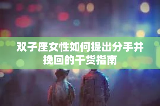 双子座女性如何提出分手并挽回的干货指南