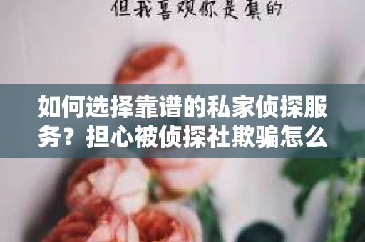 如何选择靠谱的私家侦探服务？担心被侦探社欺骗怎么办？