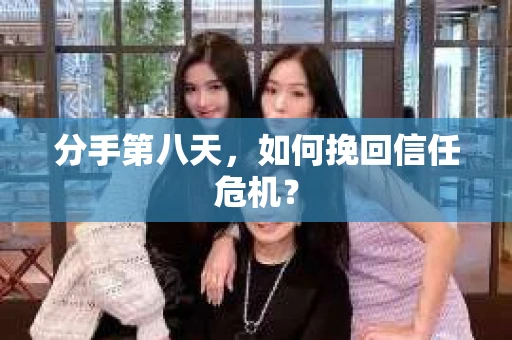 分手第八天，如何挽回信任危机？
