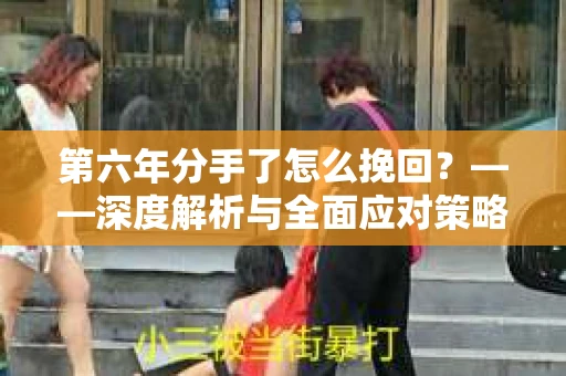 第六年分手了怎么挽回？——深度解析与全面应对策略