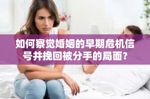 如何察觉婚姻的早期危机信号并挽回被分手的局面？