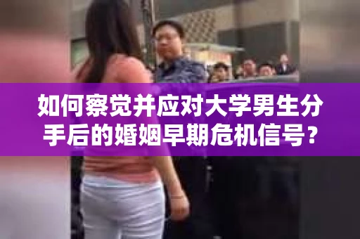 如何察觉并应对大学男生分手后的婚姻早期危机信号？