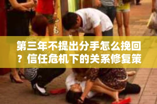 第三年不提出分手怎么挽回？信任危机下的关系修复策略