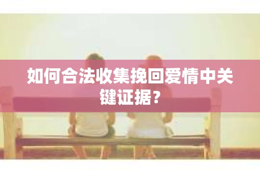 如何合法收集挽回爱情中关键证据？