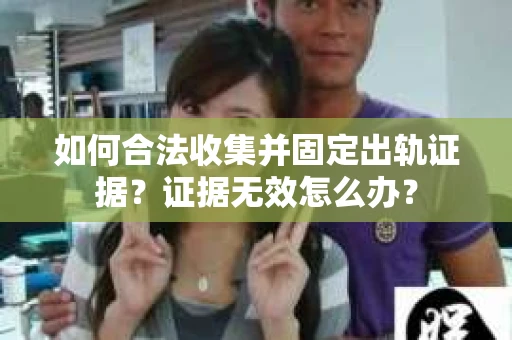 如何合法收集并固定出轨证据?证据无效怎么办? 如何合法收集并固定出轨证据?证据无效怎么办?